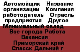 Автомойщик › Название организации ­ Компания-работодатель › Отрасль предприятия ­ Другое › Минимальный оклад ­ 1 - Все города Работа » Вакансии   . Приморский край,Спасск-Дальний г.